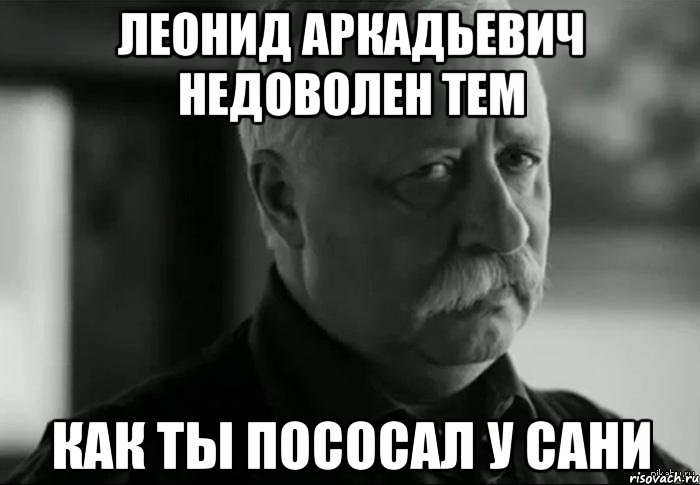 леонид аркадьевич недоволен тем как ты пососал у сани, Мем Не расстраивай Леонида Аркадьевича