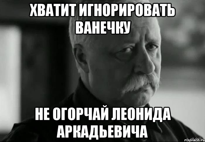 хватит игнорировать ванечку не огорчай леонида аркадьевича, Мем Не расстраивай Леонида Аркадьевича