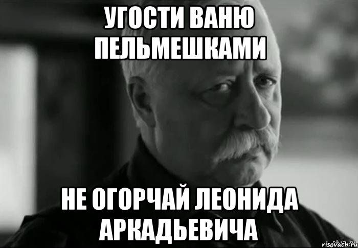 угости ваню пельмешками не огорчай леонида аркадьевича, Мем Не расстраивай Леонида Аркадьевича