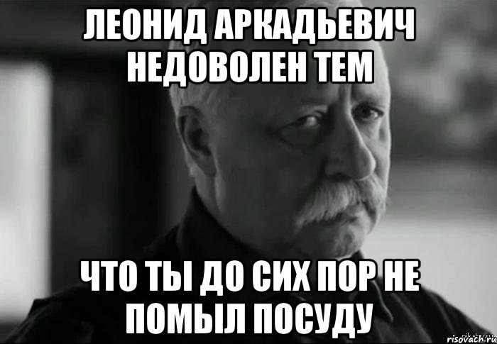 леонид аркадьевич недоволен тем что ты до сих пор не помыл посуду, Мем Не расстраивай Леонида Аркадьевича