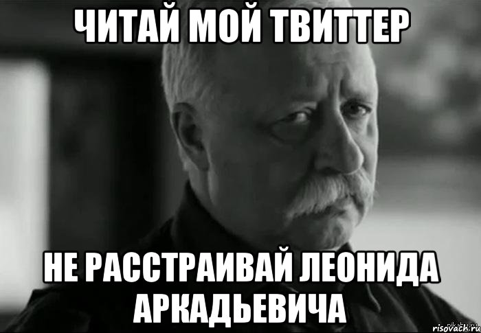 читай мой твиттер не расстраивай леонида аркадьевича, Мем Не расстраивай Леонида Аркадьевича