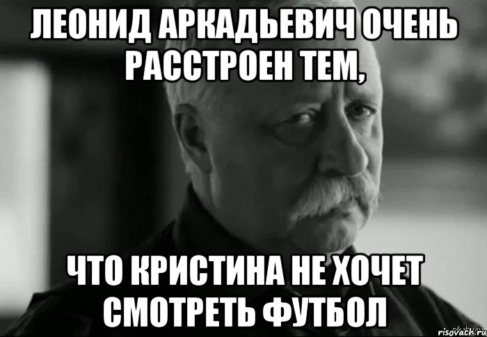 леонид аркадьевич очень расстроен тем, что кристина не хочет смотреть футбол, Мем Не расстраивай Леонида Аркадьевича