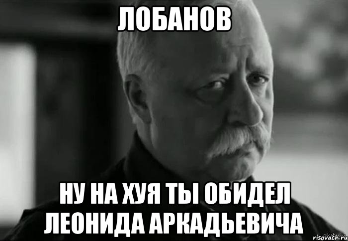 лобанов ну на хуя ты обидел леонида аркадьевича, Мем Не расстраивай Леонида Аркадьевича