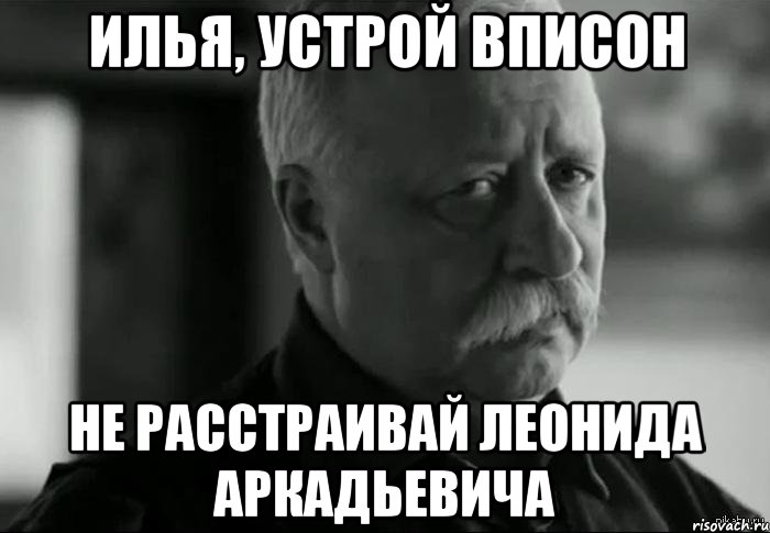 илья, устрой вписон не расстраивай леонида аркадьевича, Мем Не расстраивай Леонида Аркадьевича