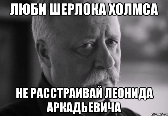 люби шерлока холмса не расстраивай леонида аркадьевича, Мем Не расстраивай Леонида Аркадьевича