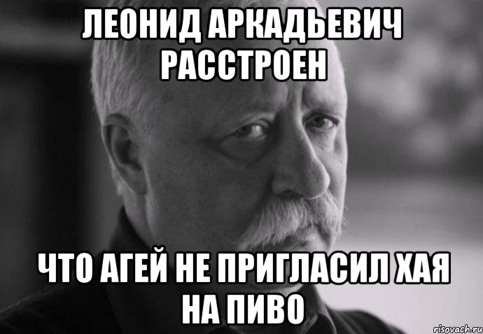 леонид аркадьевич расстроен что агей не пригласил хая на пиво, Мем Не расстраивай Леонида Аркадьевича