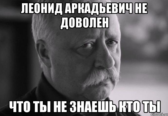 леонид аркадьевич не доволен что ты не знаешь кто ты, Мем Не расстраивай Леонида Аркадьевича