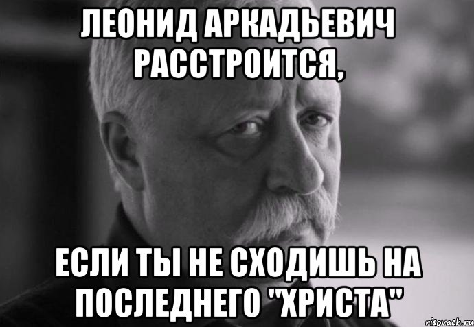 леонид аркадьевич расстроится, если ты не сходишь на последнего "христа", Мем Не расстраивай Леонида Аркадьевича