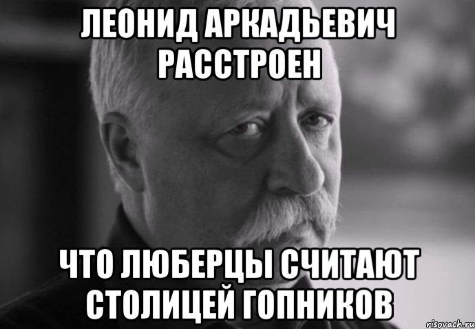 леонид аркадьевич расстроен что люберцы считают столицей гопников, Мем Не расстраивай Леонида Аркадьевича