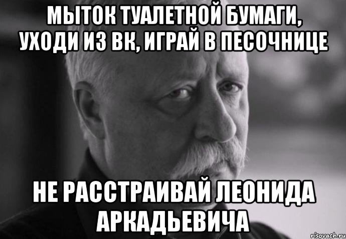 мыток туалетной бумаги, уходи из вк, играй в песочнице не расстраивай леонида аркадьевича, Мем Не расстраивай Леонида Аркадьевича