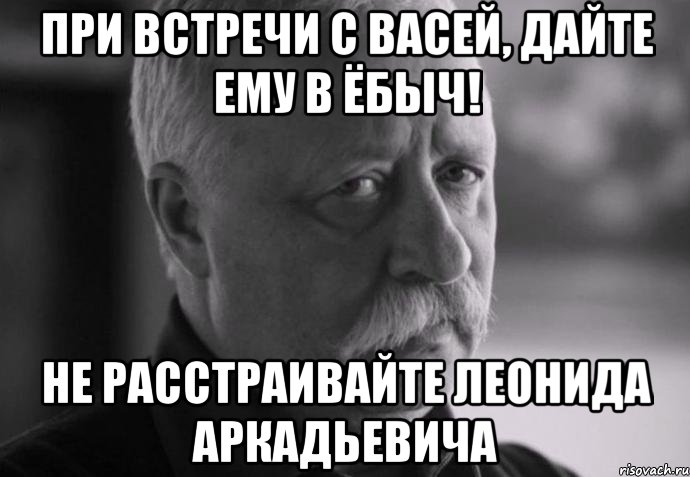 при встречи с васей, дайте ему в ёбыч! не расстраивайте леонида аркадьевича, Мем Не расстраивай Леонида Аркадьевича