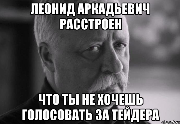 леонид аркадьевич расстроен что ты не хочешь голосовать за тейдера, Мем Не расстраивай Леонида Аркадьевича