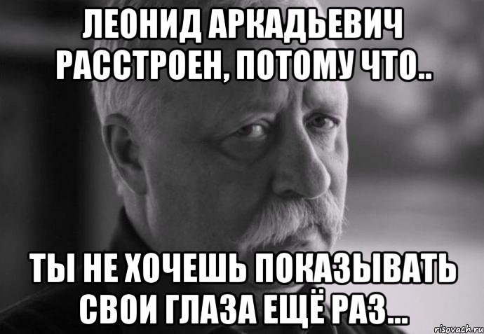 леонид аркадьевич расстроен, потому что.. ты не хочешь показывать свои глаза ещё раз..., Мем Не расстраивай Леонида Аркадьевича