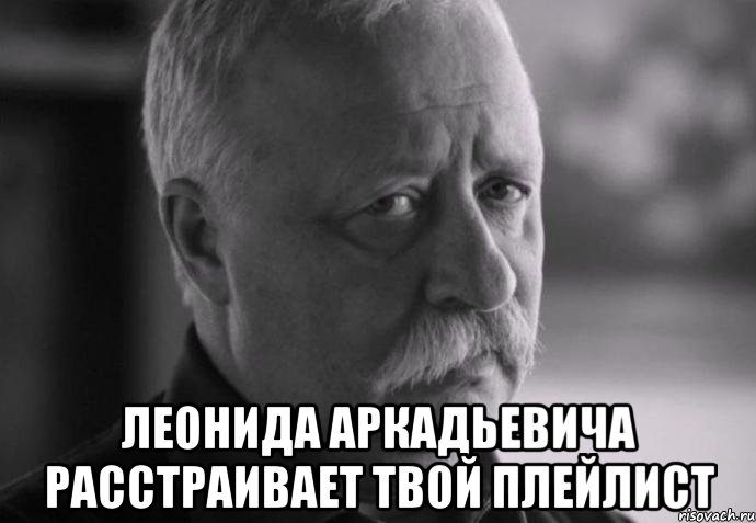  леонида аркадьевича расстраивает твой плейлист, Мем Не расстраивай Леонида Аркадьевича