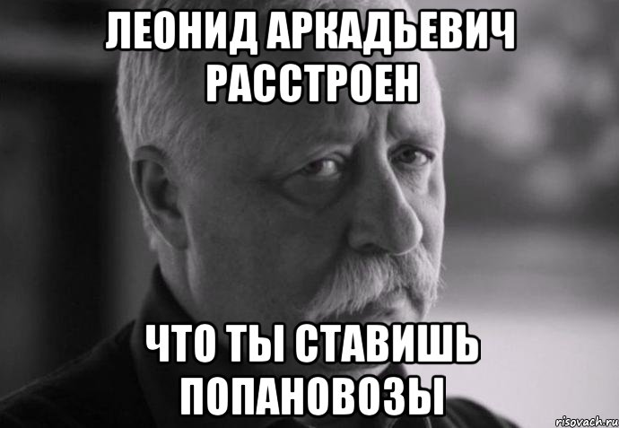 леонид аркадьевич расстроен что ты ставишь попановозы, Мем Не расстраивай Леонида Аркадьевича