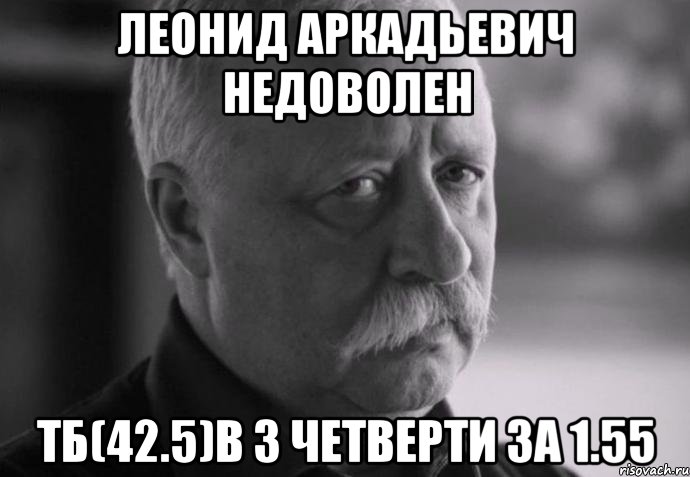 леонид аркадьевич недоволен тб(42.5)в 3 четверти за 1.55, Мем Не расстраивай Леонида Аркадьевича