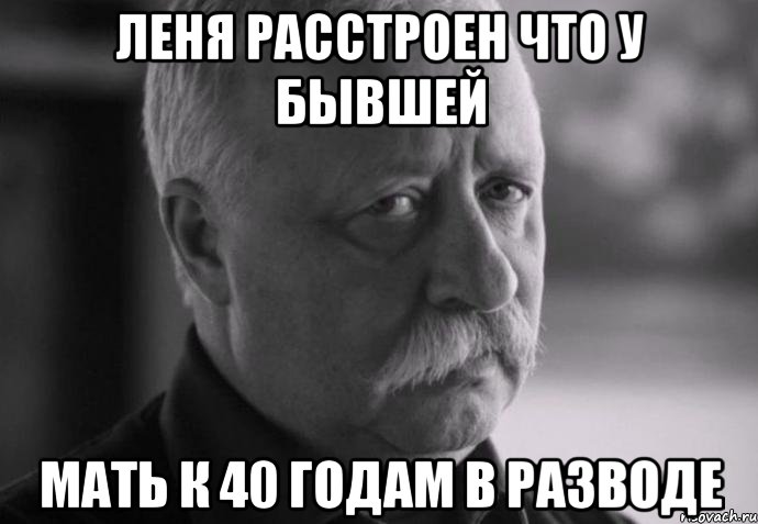 леня расстроен что у бывшей мать к 40 годам в разводе, Мем Не расстраивай Леонида Аркадьевича