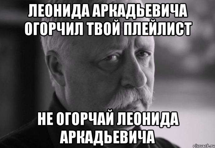 леонида аркадьевича огорчил твой плейлист не огорчай леонида аркадьевича, Мем Не расстраивай Леонида Аркадьевича
