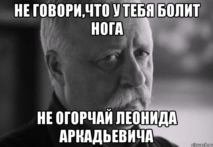 не говори,что у тебя болит нога не огорчай леонида аркадьевича, Мем Не расстраивай Леонида Аркадьевича