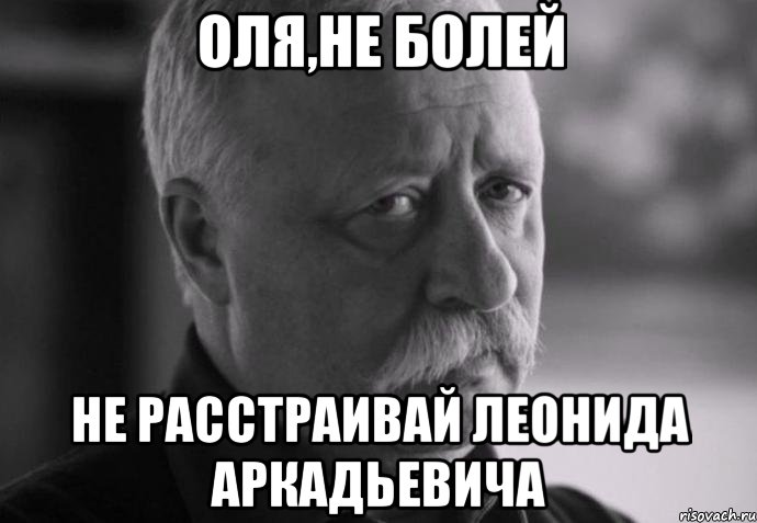 оля,не болей не расстраивай леонида аркадьевича, Мем Не расстраивай Леонида Аркадьевича