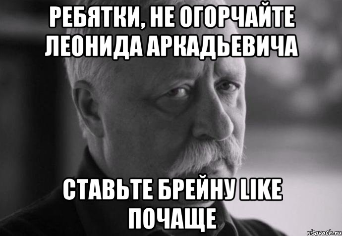 ребятки, не огорчайте леонида аркадьевича ставьте брейну like почаще, Мем Не расстраивай Леонида Аркадьевича