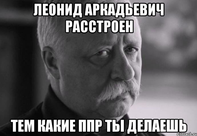 леонид аркадьевич расстроен тем какие ппр ты делаешь, Мем Не расстраивай Леонида Аркадьевича