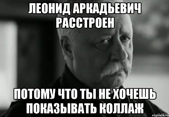 леонид аркадьевич расстроен потому что ты не хочешь показывать коллаж, Мем Не расстраивай Леонида Аркадьевича