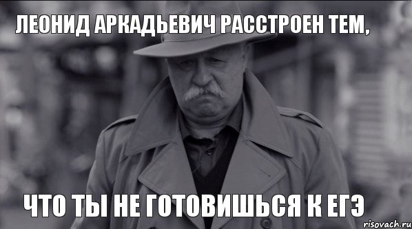 ЛЕОНИД АРКАДЬЕВИЧ РАССТРОЕН ТЕМ, ЧТО ТЫ НЕ ГОТОВИШЬСЯ К ЕГЭ, Мем Леонид Аркадьевич