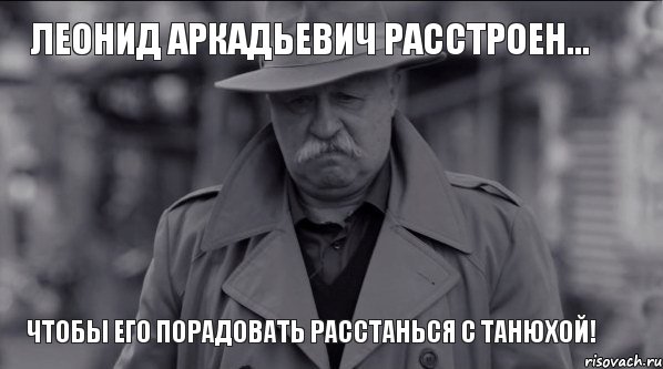 Леонид Аркадьевич расстроен... Чтобы его порадовать расстанься с Танюхой!