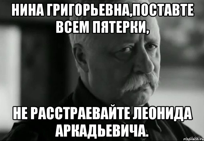 нина григорьевна,поставте всем пятерки, не расстраевайте леонида аркадьевича., Мем Не расстраивай Леонида Аркадьевича