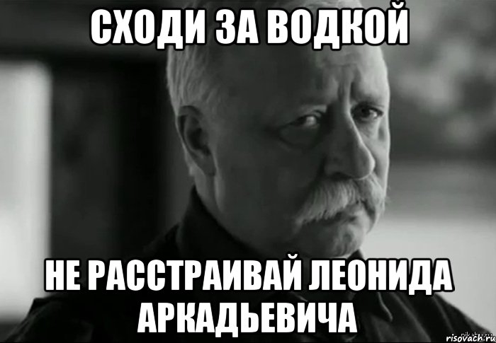 сходи за водкой не расстраивай леонида аркадьевича, Мем Не расстраивай Леонида Аркадьевича