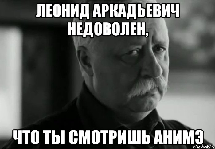 леонид аркадьевич недоволен, что ты смотришь анимэ, Мем Не расстраивай Леонида Аркадьевича