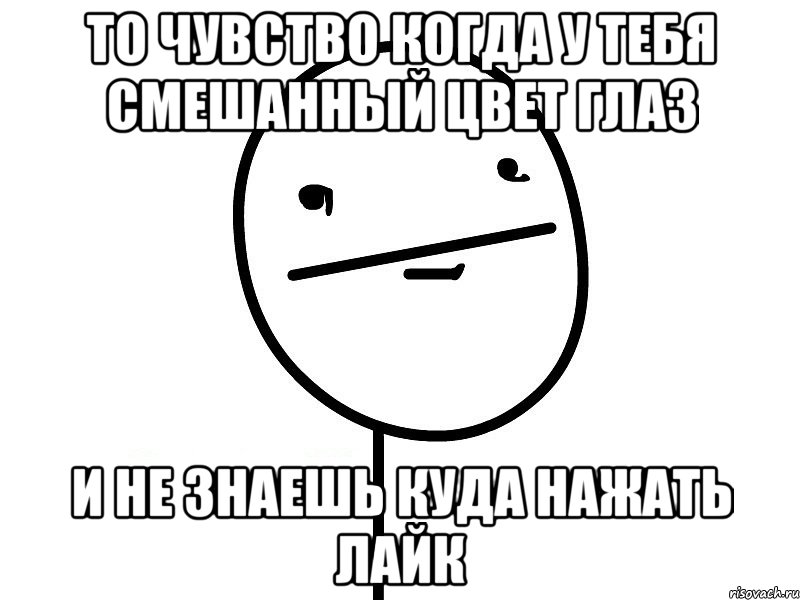 то чувство когда у тебя смешанный цвет глаз и не знаешь куда нажать лайк