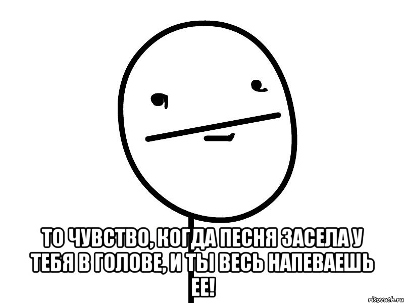  то чувство, когда песня засела у тебя в голове, и ты весь напеваешь ее!, Мем Покерфэйс