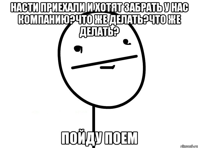 насти приехали и хотят забрать у нас компанию?что же делать?что же делать? пойду поем, Мем Покерфэйс