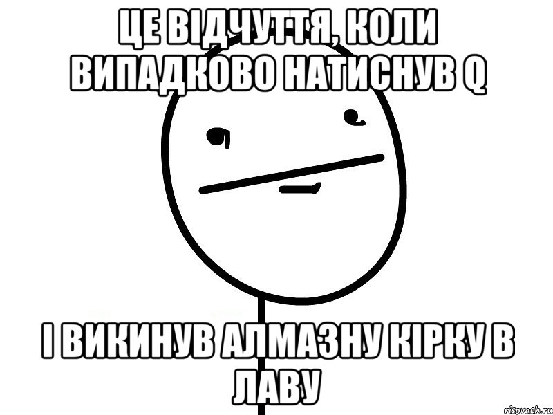 це відчуття, коли випадково натиснув q і викинув алмазну кірку в лаву