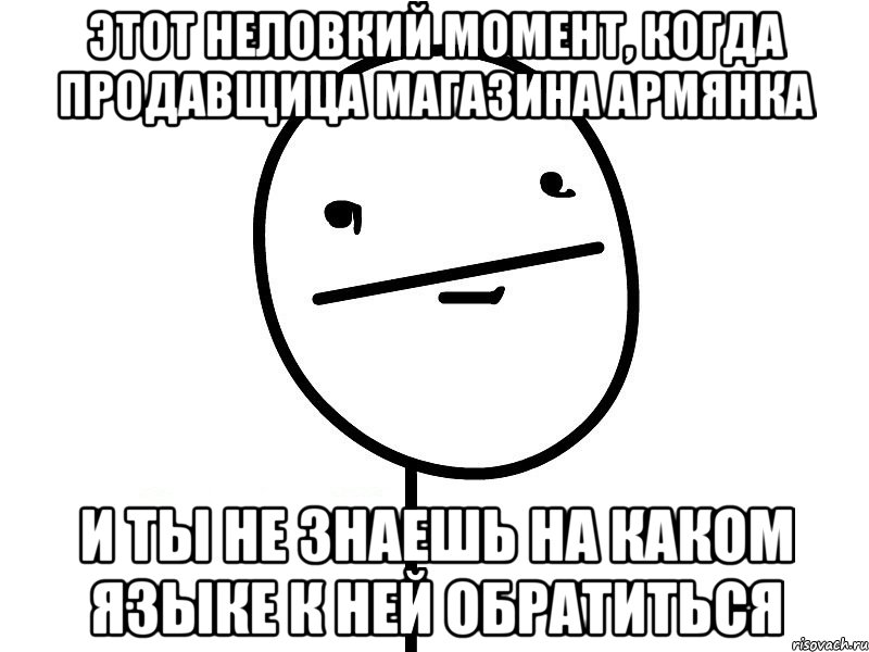 этот неловкий момент, когда продавщица магазина армянка и ты не знаешь на каком языке к ней обратиться, Мем Покерфэйс