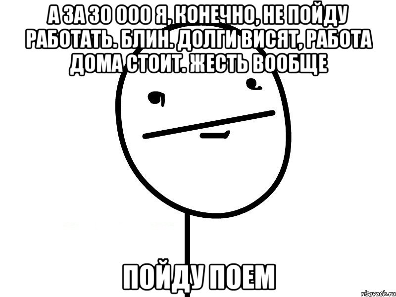 а за 30 000 я, конечно, не пойду работать. блин. долги висят, работа дома стоит. жесть вообще пойду поем, Мем Покерфэйс