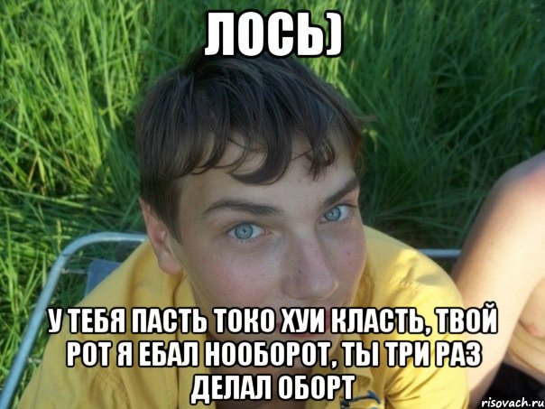 лось) у тебя пасть токо хуи класть, твой рот я ебал нооборот, ты три раз делал оборт, Мем Лось