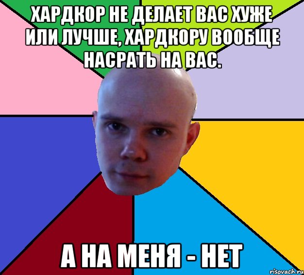 хардкор не делает вас хуже или лучше, хардкору вообще насрать на вас. а на меня - нет