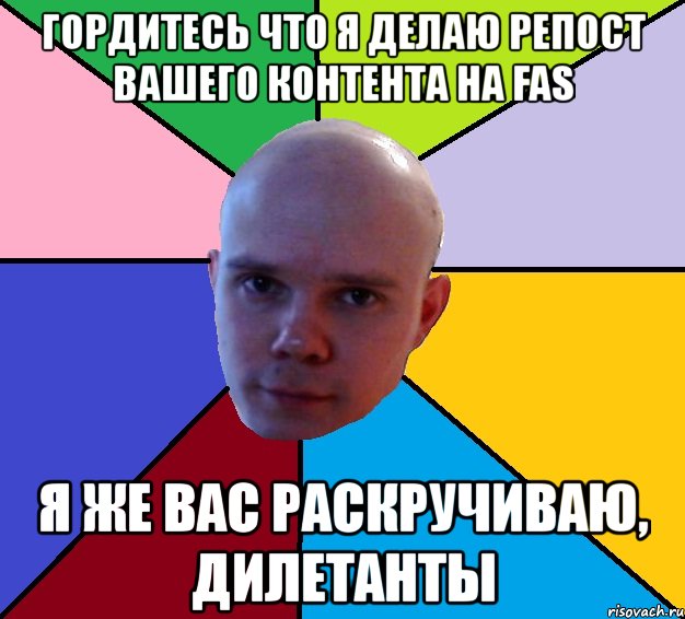 гордитесь что я делаю репост вашего контента на fas я же вас раскручиваю, дилетанты