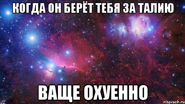 когда он берёт тебя за талию ваще охуенно