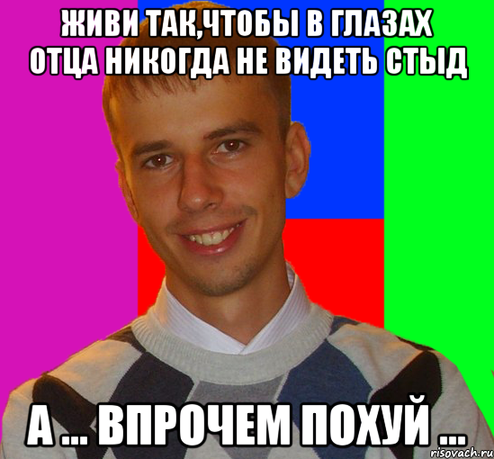 живи так,чтобы в глазах отца никогда не видеть стыд а ... впрочем похуй ..., Мем Magmos