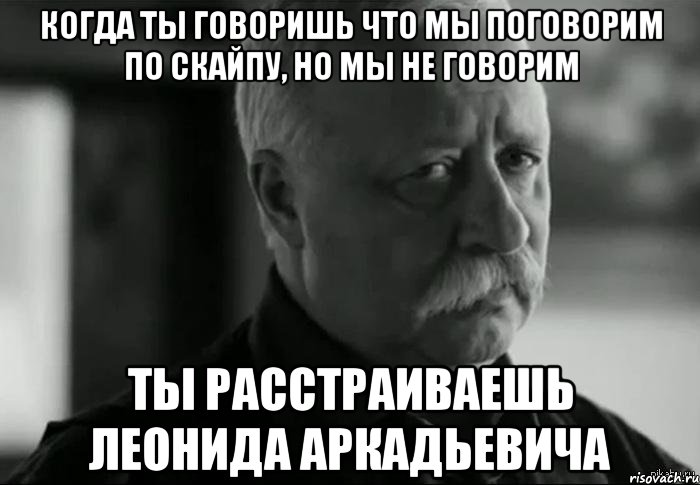 когда ты говоришь что мы поговорим по скайпу, но мы не говорим ты расстраиваешь леонида аркадьевича, Мем Не расстраивай Леонида Аркадьевича