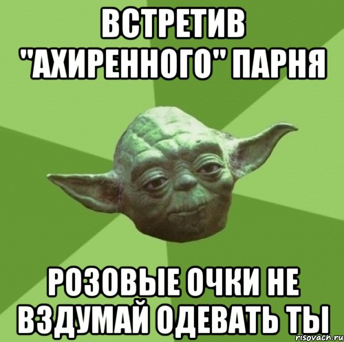 встретив "ахиренного" парня розовые очки не вздумай одевать ты, Мем Мастер Йода