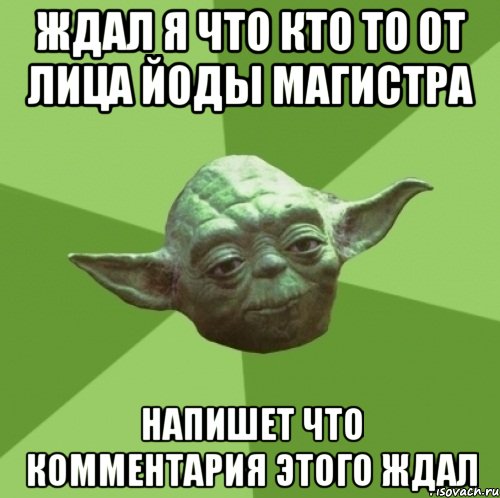 ждал я что кто то от лица йоды магистра напишет что комментария этого ждал, Мем Мастер Йода