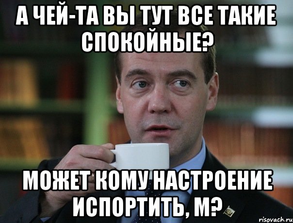 а чей-та вы тут все такие спокойные? может кому настроение испортить, м?, Мем Медведев спок бро