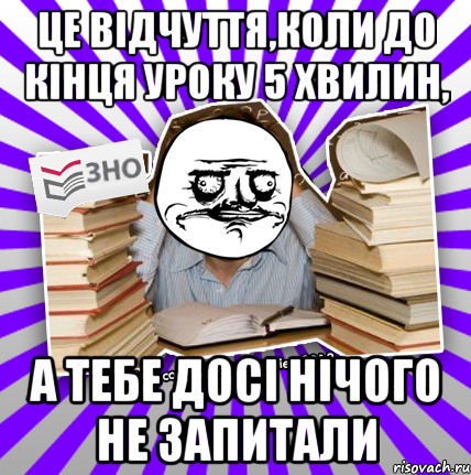 це відчуття,коли до кінця уроку 5 хвилин, а тебе досі нічого не запитали, Мем Мен подобаться