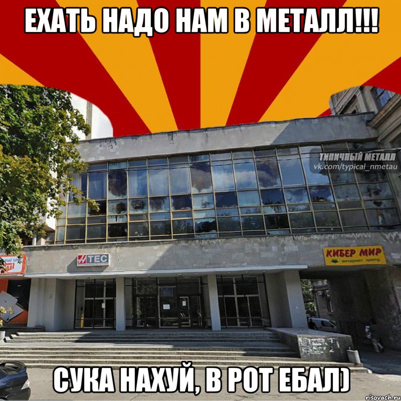 ехать надо нам в металл!!! сука нахуй, в рот ебал), Мем МЕТАЛЛ  - корпус М