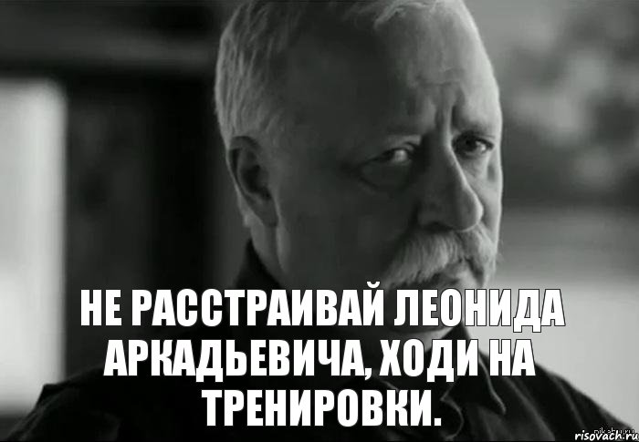 НЕ РАССТРАИВАЙ ЛЕОНИДА АРКАДЬЕВИЧА, ХОДИ НА ТРЕНИРОВКИ., Мем Не расстраивай Леонида Аркадьевича